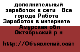 дополнительный заработок в сети - Все города Работа » Заработок в интернете   . Амурская обл.,Октябрьский р-н